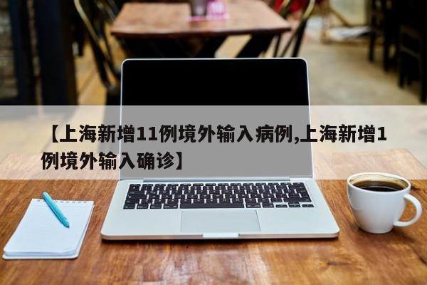 【上海新增11例境外输入病例,上海新增1例境外输入确诊】