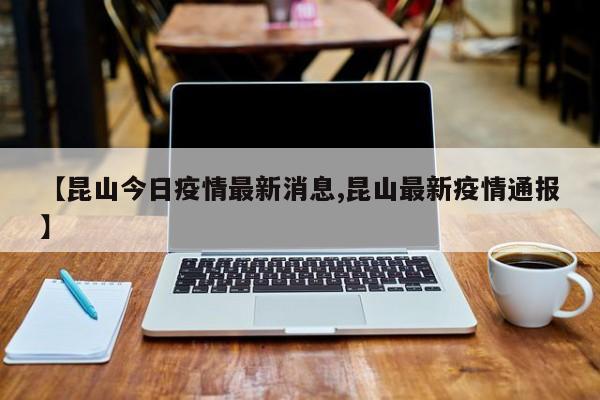 【昆山今日疫情最新消息,昆山最新疫情通报】