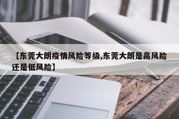 【东莞大朗疫情风险等级,东莞大朗是高风险还是低风险】