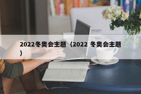 2022冬奥会主题(2022 冬奥会主题)