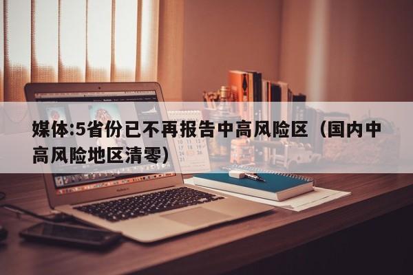 媒体:5省份已不再报告中高风险区(国内中高风险地区清零)