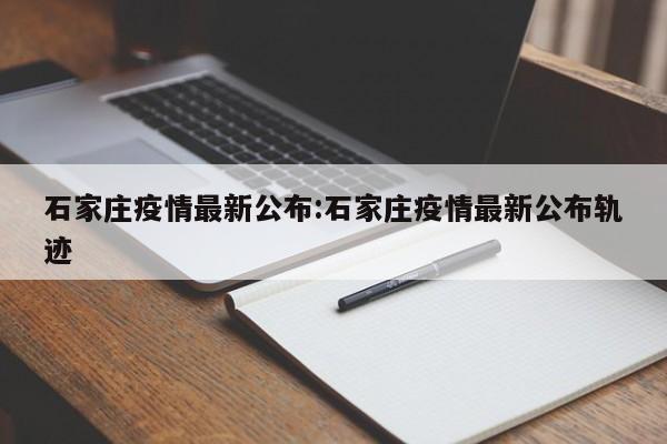 石家庄疫情最新公布:石家庄疫情最新公布轨迹