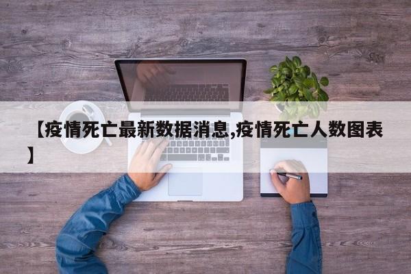 【疫情死亡最新数据消息,疫情死亡人数图表】