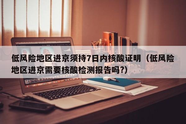 低风险地区进京须持7日内核酸证明(低风险地区进京需要核酸检测报告吗?)