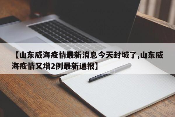 【山东威海疫情最新消息今天封城了,山东威海疫情又增2例最新通报】
