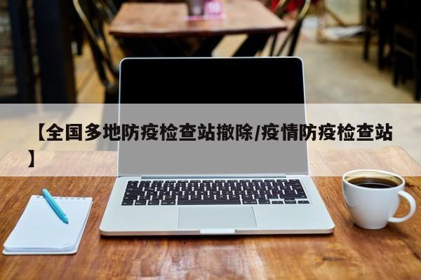 【全国多地防疫检查站撤除/疫情防疫检查站】