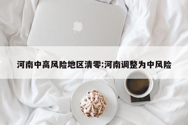河南中高风险地区清零:河南调整为中风险