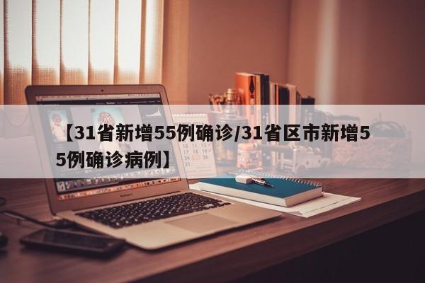 【31省新增55例确诊/31省区市新增55例确诊病例】