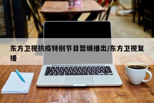 东方卫视抗疫特别节目暂缓播出/东方卫视复播